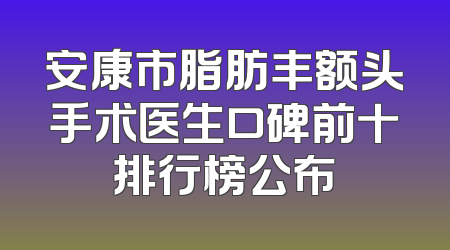 安康市脂肪丰额头手术医生口碑前十排行榜公布