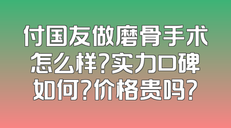 付国友做磨骨手术怎么样？实力口碑如何？价格贵吗？