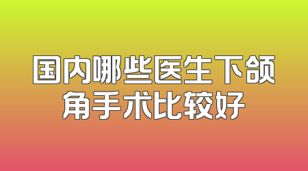 国内哪些医生下颌角手术比较好