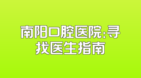 南阳口腔医院：寻找医生指南