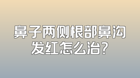 鼻子两侧根部鼻沟发红怎么治？