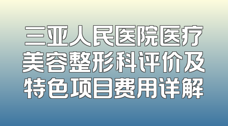 三亚人民医院医疗美容整形科评价及特色项目费用详解