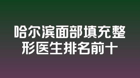 哈尔滨面部填充整形医生排名前十