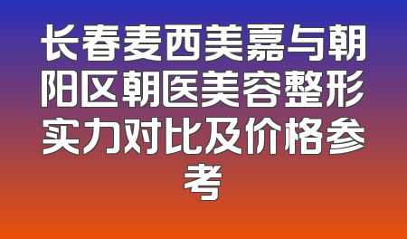 长春麦西美嘉与朝阳区朝医美容整形实力对比及价格参考