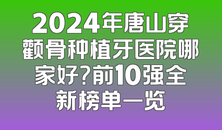 2024年唐山穿颧骨种植牙医院哪家好？前10强全新榜单一览