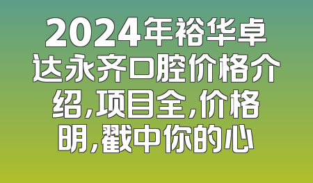 2024年裕华卓达永齐口腔价格介绍，项目全，价格明，戳中你的心