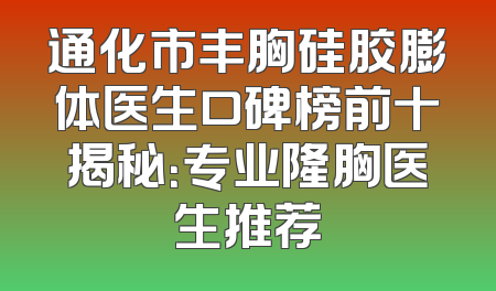 通化市丰胸硅胶膨体医生口碑榜前十揭秘：专业隆胸医生推荐