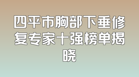 四平市胸部下垂修复专家十强榜单揭晓