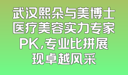 武汉熙朵与美博士医疗美容实力专家PK，专业比拼展现卓越风采