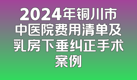 2024年铜川市中医院费用清单及乳房下垂纠正手术案例