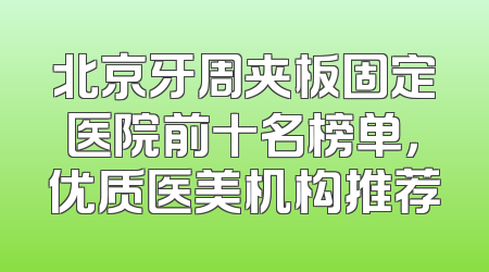北京牙周夹板固定医院前十名榜单，优质医美机构推荐