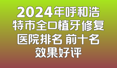 2024年呼和浩特市全口植牙修复医院排名 前十名效果好评