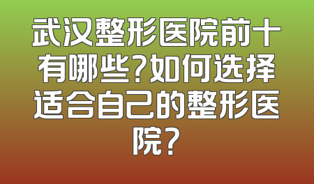 武汉整形医院前十有哪些？如何选择适合自己的整形医院？