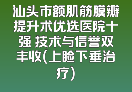 汕头市额肌筋膜瓣提升术优选医院十强 技术与信誉双丰收（上睑下垂治疗）