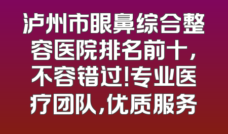 泸州市眼鼻综合整容医院排名前十，不容错过！专业医疗团队，优质服务
