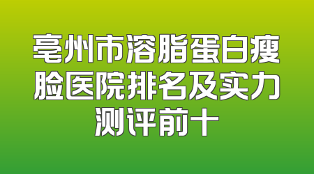 亳州市溶脂蛋白瘦脸医院排名及实力测评前十