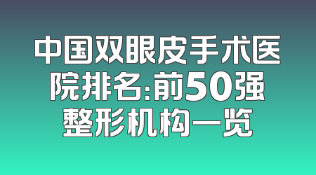 中国双眼皮手术医院排名：前50强整形机构一览