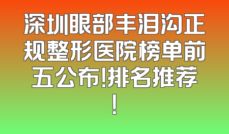 深圳眼部丰泪沟正规整形医院榜单前五公布！排名推荐！