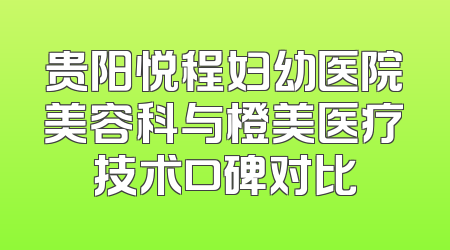贵阳悦程妇幼医院美容科与橙美医疗技术口碑对比