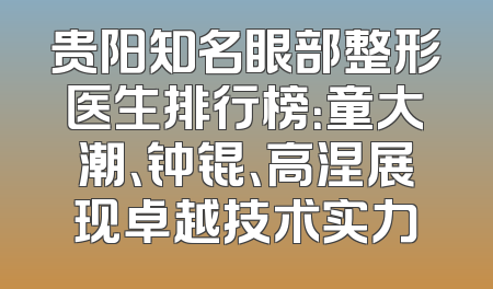 贵阳知名眼部整形医生排行榜：童大潮、钟锟、高涅展现卓越技术实力