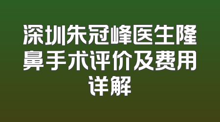 深圳朱冠峰医生隆鼻手术评价及费用详解
