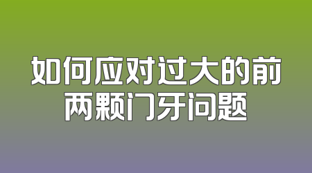如何应对过大的前两颗门牙问题