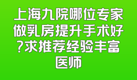 上海九院哪位专家做乳房提升手术好？求推荐经验丰富医师