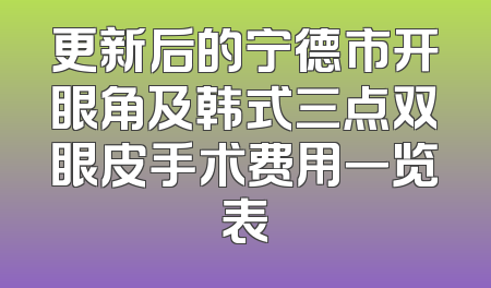 更新后的宁德市开眼角及韩式三点双眼皮手术费用一览表