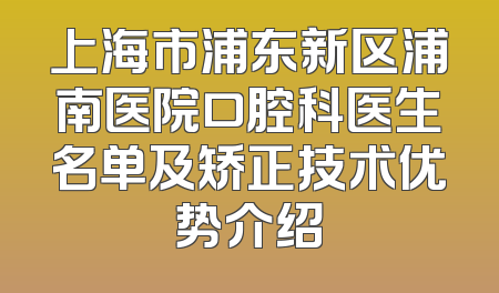 上海市浦东新区浦南医院口腔科医生名单及矫正技术优势介绍