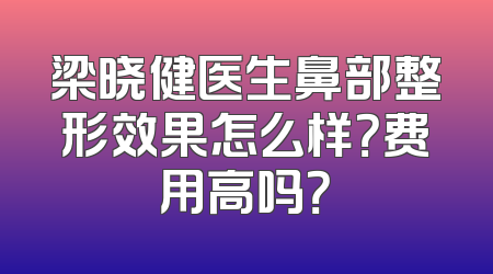 梁晓健医生鼻部整形效果怎么样？费用高吗？