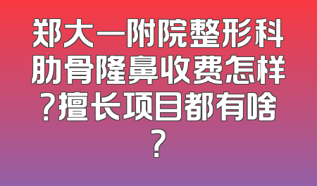 郑大一附院整形科肋骨隆鼻收费怎样？擅长项目都有啥？