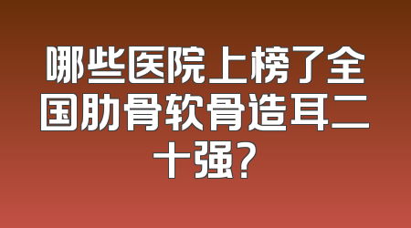 哪些医院上榜了全国肋骨软骨造耳二十强？