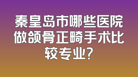 秦皇岛市哪些医院做颌骨正畸手术比较专业？