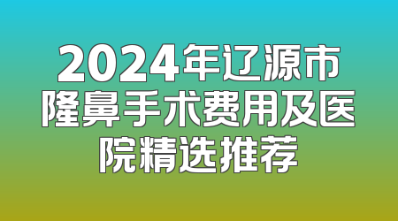 2024年辽源市隆鼻手术费用及医院精选推荐