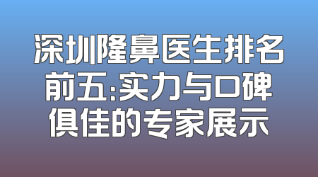 深圳隆鼻医生排名前五：实力与口碑俱佳的专家展示