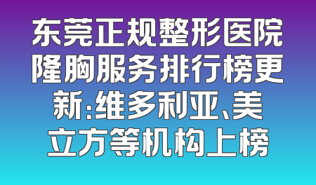 东莞正规整形医院隆胸服务排行榜更新：维多利亚、美立方等机构上榜