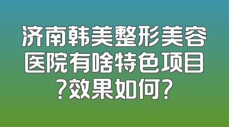 济南韩美整形美容医院有啥特色项目？效果如何？