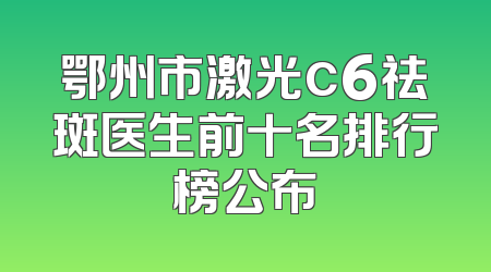 鄂州市激光c6祛斑医生前十名排行榜公布