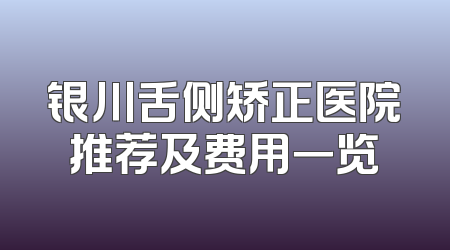 银川舌侧矫正医院推荐及费用一览