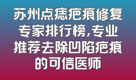 苏州点痣疤痕修复专家排行榜，专业推荐去除凹陷疤痕的可信医师