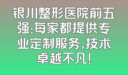 银川整形医院前五强：每家都提供专业定制服务，技术卓越不凡！