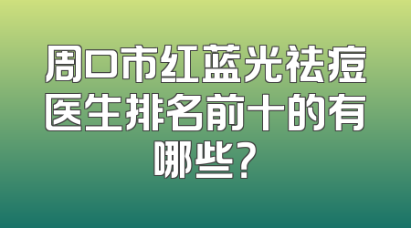 周口市红蓝光祛痘医生排名前十的有哪些？