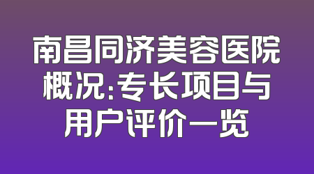 南昌同济美容医院概况：专长项目与用户评价一览