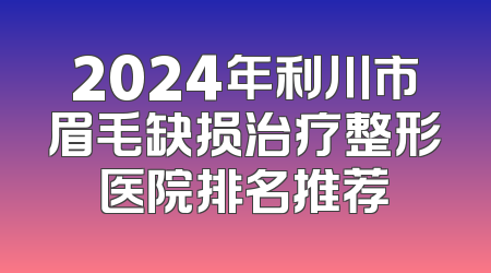 2024年利川市眉毛缺损治疗整形医院排名推荐