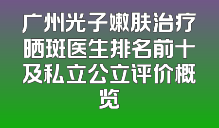 广州光子嫩肤治疗晒斑医生排名前十及私立公立评价概览