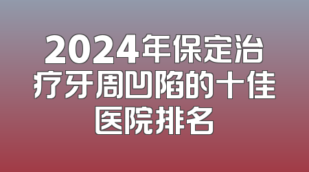 2024年保定治疗牙周凹陷的十佳医院排名