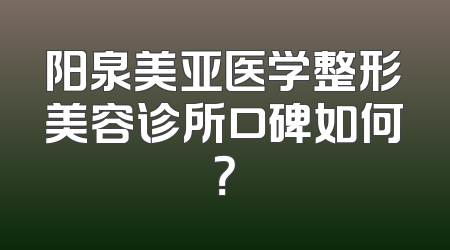 阳泉美亚医学整形美容诊所口碑如何？