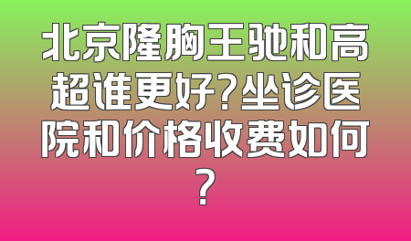 北京隆胸王驰和高超谁更好？坐诊医院和价格收费如何？