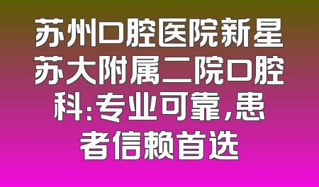 苏州口腔医院新星苏大附属二院口腔科：专业可靠，患者信赖首选