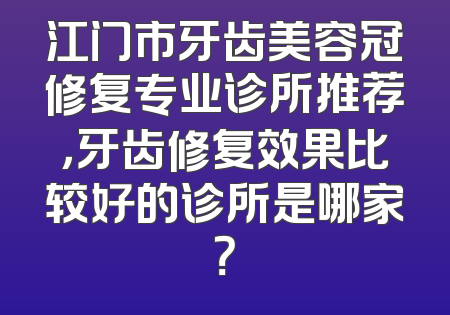 江门市牙齿美容冠修复专业诊所推荐，牙齿修复效果比较好的诊所是哪家？